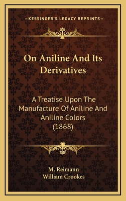 On Aniline and Its Derivatives: A Treatise Upon the Manufacture of Aniline and Aniline Colors (1868) - Reimann, M, and Crookes, William (Editor)