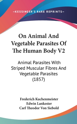 On Animal and Vegetable Parasites of the Human Body V2: Animal Parasites with Striped Muscular Fibres and Vegetable Parasites (1857) - Kuchenmeister, Frederich, and Lankester, Edwin (Translated by), and Siebold, Carl Theodor Von