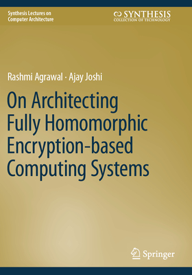 On Architecting Fully Homomorphic Encryption-based Computing Systems - Agrawal, Rashmi, and Joshi, Ajay