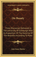 On Beauty: Three Discourses Delivered in the University of Edinburgh with an Exposition of the Doctrine of the Beautiful According to Plato