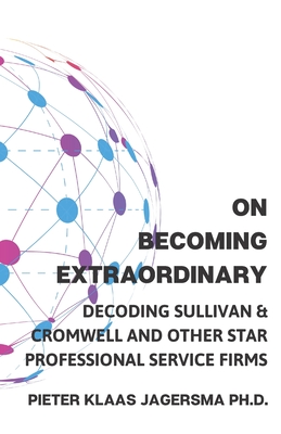 On Becoming Extraordinary: Decoding Sullivan & Cromwell and other Star Professional Service Firms - Jagersma, Pieter Klaas