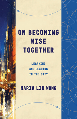 On Becoming Wise Together: Learning and Leading in the City - Liu Wong, Maria