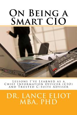 On Being a Smart CIO: Lessons I've Learned as a Chief Information Officer (CIO) and Trusted C-Suite Adviser - Eliot, Lance B