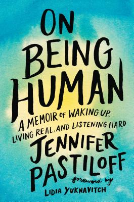 On Being Human: A Memoir of Waking Up, Living Real, and Listening Hard - Pastiloff, Jennifer, and Yuknavitch, Lidia (Foreword by)