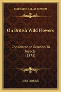 On British Wild Flowers: Considered In Relation To Insects (1875)