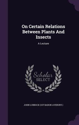 On Certain Relations Between Plants And Insects: A Lecture - John Lubbock (1st Baron Avebury ) (Creator)