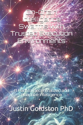 On-Chain Intelligence Swarms with Trusted Execution Environments: A Path to Decentralized and Adaptive Intelligence - Gemach Dao, Grace, and Gemach Dao, London, and Goldston, Justin, PhD