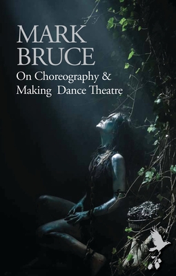 On Choreography and Making Dance Theatre - Bruce, Mark