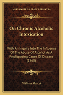 On Chronic Alcoholic Intoxication: With an Inquiry Into the Influence of the Abuse of Alcohol as a Predisposing Cause of Disease