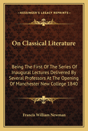 On Classical Literature: Being the First of the Series of Inaugural Lectures Delivered by Several Professors at the Opening of Manchester New College 1840