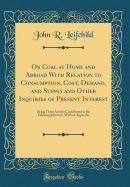 On Coal at Home and Abroad with Relation to Consumption, Cost, Demand, and Supply and Other Inquiries of Present Interest: Being Three Articles Contributed to the Edinburgh Review, with an Appendix (Classic Reprint)