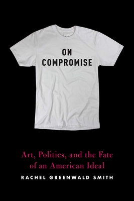 On Compromise: Art, Politics, and the Fate of an American Ideal - Greenwald Smith, Rachel