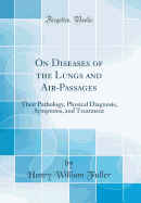 On Diseases of the Lungs and Air-Passages: Their Pathology, Physical Diagnosis, Symptoms, and Treatment (Classic Reprint)