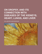 On Dropsy, & Its Connection with Diseases of the Kidneys, Heart, Lungs, & Liver