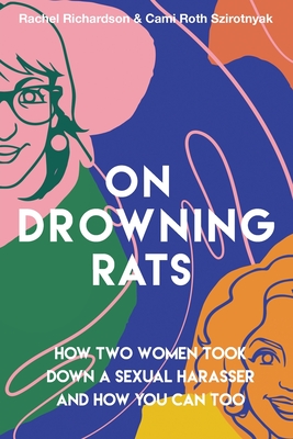 On Drowning Rats: How Two Women Took Down a Sexual Harasser and How You Can Too - Richardson, Rachel, and Roth Szirotnyak, Cami