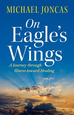 On Eagle's Wings: A Journey Through Illness Toward Healing - Joncas, Michael