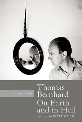 On Earth and in Hell: Early Poems - Bernhard, Thomas, Professor, and Waugh, Peter (Translated by)