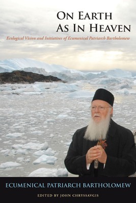 On Earth as in Heaven: Ecological Vision and Initiatives of Ecumenical Patriarch Bartholomew - Bartholomew, Ecumenical Patriarch, and Chryssavgis, John (Editor), and The Duke of Edinburgh (Foreword by)