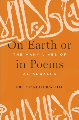 On Earth or in Poems: The Many Lives of Al-Andalus - Calderwood, Eric