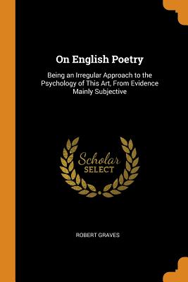 On English Poetry: Being an Irregular Approach to the Psychology of This Art, from Evidence Mainly Subjective - Graves, Robert
