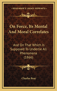On Force, Its Mental and Moral Correlates: And on That Which Is Supposed to Underlie All Phenomena (1866)