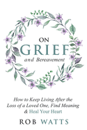 On Grief and Bereavement: How to Keep Living After the Loss of a Loved One, Find Meaning & Heal Your Heart