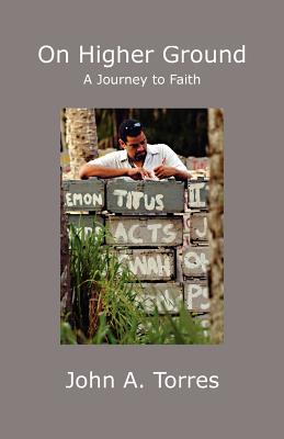 On Higher Ground: A Journey to Faith - Torres, John A