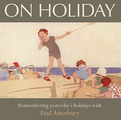 On Holiday: Remembering Yesterday's Holidays with Paul Atterbury - Atterbury, Paul, Mr.