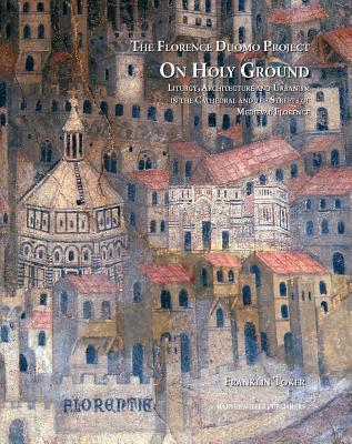 On Holy Ground: Liturgy, Architecture and Urbanism in the Cathedral and the Streets of Medieval Florence - Toker, Franklin