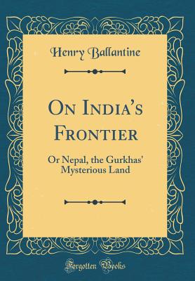 On India's Frontier: Or Nepal, the Gurkhas' Mysterious Land (Classic Reprint) - Ballantine, Henry