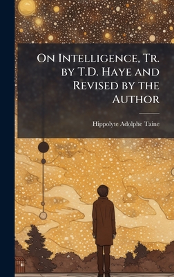 On Intelligence, Tr. by T.D. Haye and Revised by the Author - Taine, Hippolyte Adolphe