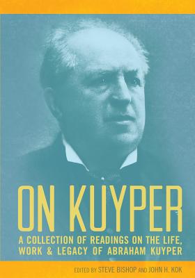 On Kuyper: A Collection of Readings on the Life, Work & Legacy of Abraham Kuyper - Bishop, Steve (Editor), and Kok, John H (Editor)