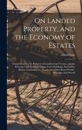 On Landed Property, and the Economy of Estates: Comprehending the Relation of Landlord and Tenant, and the Principles and Forms of Leases--Farm Buildings, Enclosures, Drains, Embankments, Roads, and Other Rural Works--Minerals--And Woods