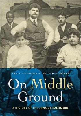 On Middle Ground: A History of the Jews of Baltimore - Goldstein, Eric L, and Weiner, Deborah R