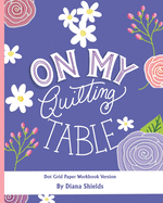 On My Quilting Table Workbook: Quilting Journal and Quilt Log (Dot Grid Paper)