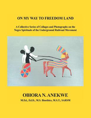 On My Way to Freedom Land: A Collective Series of Collages and Photographs on the Negro Spirituals of the Underground Railroad Movement - Anekwe, Obiora N