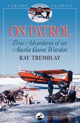 On Patrol: True Adventures of an Alaska Game Warden - Tremblay, Ray, and Rearden, Jim (Foreword by)