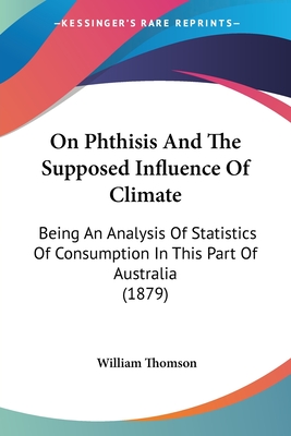 On Phthisis And The Supposed Influence Of Climate: Being An Analysis Of Statistics Of Consumption In This Part Of Australia (1879) - Thomson, William
