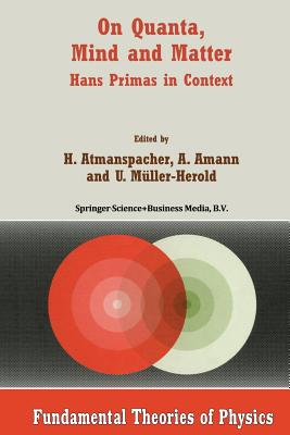 On Quanta, Mind and Matter: Hans Primas in Context - Atmanspacher, Harald (Editor), and Amann, Anton (Editor), and Mller-Herold, U (Editor)