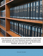 On Radiant Matter [Microform]: A Lecture Delivered to the British Association for the Advancement of Science, at Sheffield, Friday, August 22, 1879