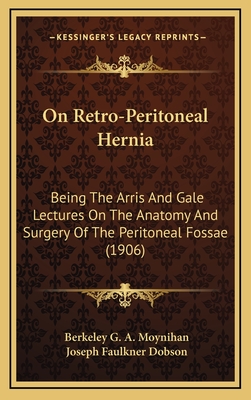 On Retro-Peritoneal Hernia. Being the 'arris and Gale' Lectures on 'the Anatomy and Surgery of the Peritoneal Foss'. Delivered at the College of Surgeons of England in 1897 - Moynihan, B G a