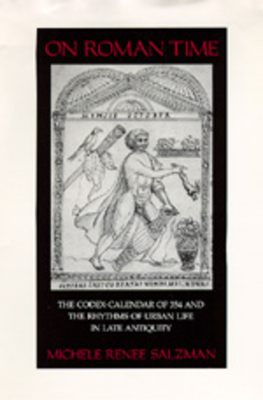 On Roman Time: The Codex-Calendar of 354 and the Rhythms of Urban Life in Late Antiquity - Salzman, Michele Renee, Professor