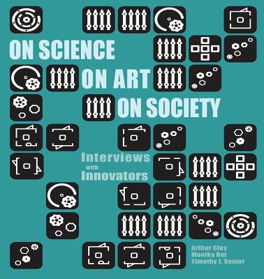 On Science, On Art, On Society: Interviews with Innovators - Clay, Arthur (Editor), and Rut, Monika (Editor), and Senior, Timothy J. (Editor)