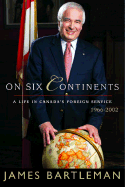 On Six Continents: Life in Canada's Foreign Service 1966-2002 - Bartleman, James