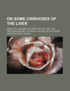 On Some Cirrhoses of the Liver: Being the Lumleian Lectures for the Year 1900, Delivered Before the Royal College of Physicians, London (Classic Reprint)