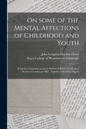On Some of the Mental Affections of Childhood and Youth: Being the Lettsomian Lectures Delivered Before the Medical Society of London in 1887, Together With Other Papers
