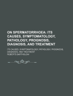 On Spermatorrhoea: Its Causes, Symptomatology, Pathology, Prognosis, Diagnosis and Treatment