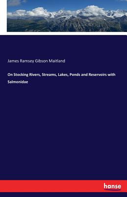 On Stocking Rivers, Streams, Lakes, Ponds and Reservoirs with Salmonidae - Maitland, James Ramsey Gibson, Sir