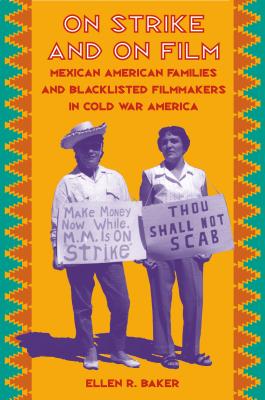 On Strike and on Film: Mexican American Families and Blacklisted Filmmakers in Cold War America - Baker, Ellen R