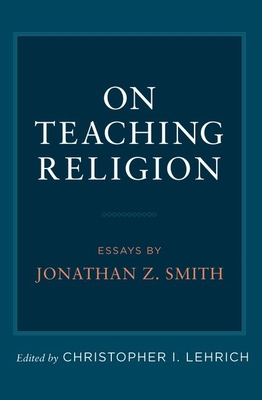 On Teaching Religion: Essays by Jonathan Z. Smith - Lehrich, Christopher I (Editor)